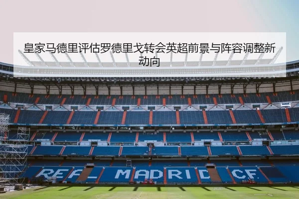 皇家马德里评估罗德里戈转会英超前景与阵容调整新动向