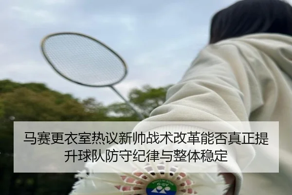 马赛更衣室热议新帅战术改革能否真正提升球队防守纪律与整体稳定