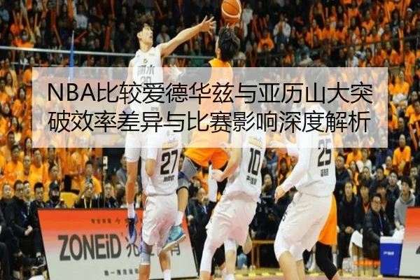 NBA比较爱德华兹与亚历山大突破效率差异与比赛影响深度解析