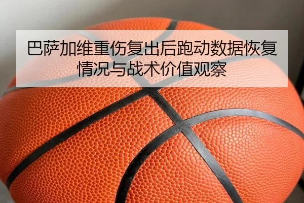 巴萨加维重伤复出后跑动数据恢复情况与战术价值观察