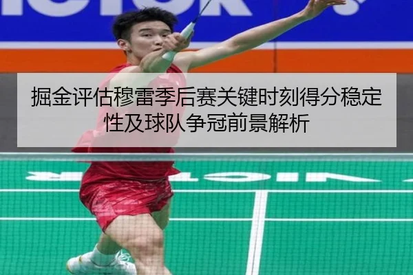 掘金评估穆雷季后赛关键时刻得分稳定性及球队争冠前景解析