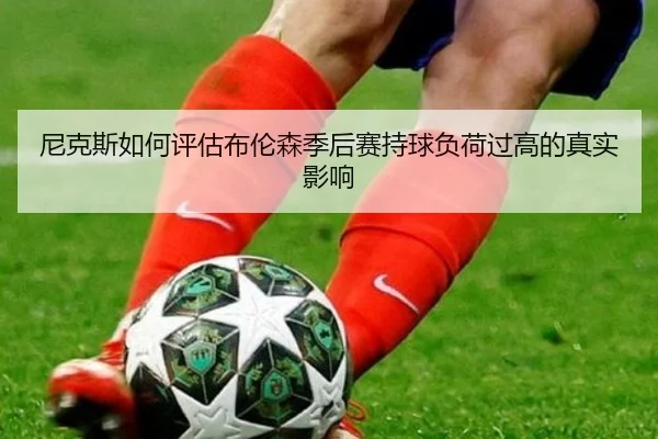 尼克斯如何评估布伦森季后赛持球负荷过高的真实影响